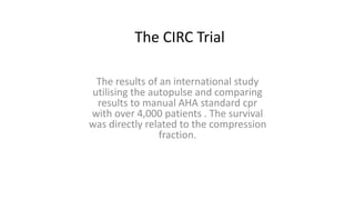 The CIRC Trial
The results of an international study
utilising the autopulse and comparing
results to manual AHA standard cpr
with over 4,000 patients . The survival
was directly related to the compression
fraction.
 