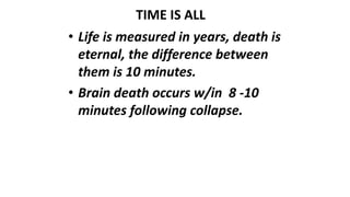 TIME IS ALL
• Life is measured in years, death is
eternal, the difference between
them is 10 minutes.
• Brain death occurs w/in 8 -10
minutes following collapse.
 
