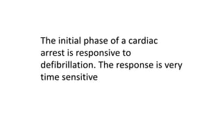 The initial phase of a cardiac
arrest is responsive to
defibrillation. The response is very
time sensitive
 