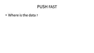 • Where is the data ?
PUSH FAST
 