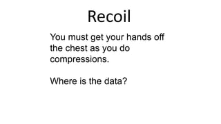 Recoil
You must get your hands off
the chest as you do
compressions.
Where is the data?
 