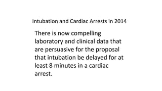 Intubation and Cardiac Arrests in 2014
There is now compelling
laboratory and clinical data that
are persuasive for the proposal
that intubation be delayed for at
least 8 minutes in a cardiac
arrest.
 