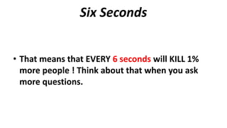 Six Seconds
• That means that EVERY 6 seconds will KILL 1%
more people ! Think about that when you ask
more questions.
 