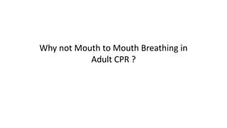 Why not Mouth to Mouth Breathing in
Adult CPR ?
 