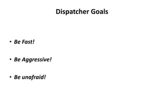 Dispatcher Goals
• Be Fast!
• Be Aggressive!
• Be unafraid!
 