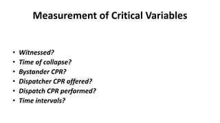 Measurement of Critical Variables
• Witnessed?
• Time of collapse?
• Bystander CPR?
• Dispatcher CPR offered?
• Dispatch CPR performed?
• Time intervals?
 