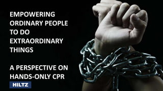 EMPOWERING
ORDINARY PEOPLE
TO DO
EXTRAORDINARY
THINGS
A PERSPECTIVE ON
HANDS-ONLY CPR
HILTZ
 