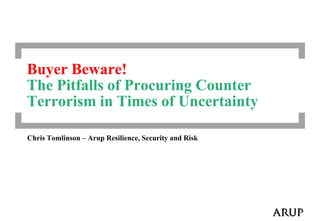 Buyer Beware!
The Pitfalls of Procuring Counter
Terrorism in Times of Uncertainty
Chris Tomlinson – Arup Resilience, Security and Risk
 