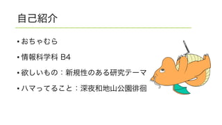 自己紹介
• おちゃむら
• 情報科学科 B4
• 欲しいもの：新規性のある研究テーマ
• ハマってること：深夜和地山公園徘徊
 