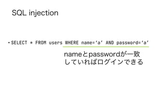SQL injection
• SELECT * FROM users WHERE name=‘a’ AND password=‘a’
nameとpasswordが一致
していればログインできる
 