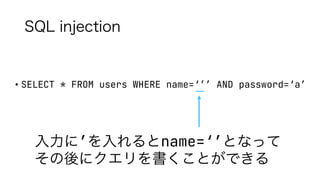 SQL injection
• SELECT * FROM users WHERE name=‘’’ AND password=‘a’
入力に’を入れるとname=‘’となって
その後にクエリを書くことができる
 