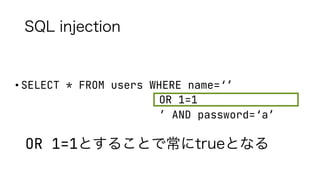 SQL injection
• SELECT * FROM users WHERE name=‘’
OR 1=1
’ AND password=‘a’
OR 1=1とすることで常にtrueとなる
 