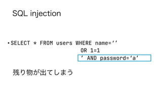 SQL injection
• SELECT * FROM users WHERE name=‘’
OR 1=1
’ AND password=‘a’
残り物が出てしまう
 