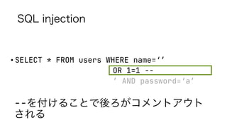 SQL injection
• SELECT * FROM users WHERE name=‘’
OR 1=1 --
’ AND password=‘a’
--を付けることで後ろがコメントアウト
される
 