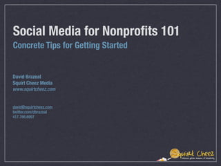 Social Media for Nonproﬁts 101	
Concrete Tips for Getting Started


David Brazeal
Squirt Cheez Media
www.squirtcheez.com


david@squirtcheez.com
twitter.com/dbrazeal
417.766.6997
 