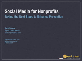 Social Media for Nonproﬁts	
Taking the Next Steps to Enhance Prevention


David Brazeal
Squirt Cheez Media
www.squirtcheez.com


david@squirtcheez.com
twitter.com/dbrazeal
417.766.6997
 