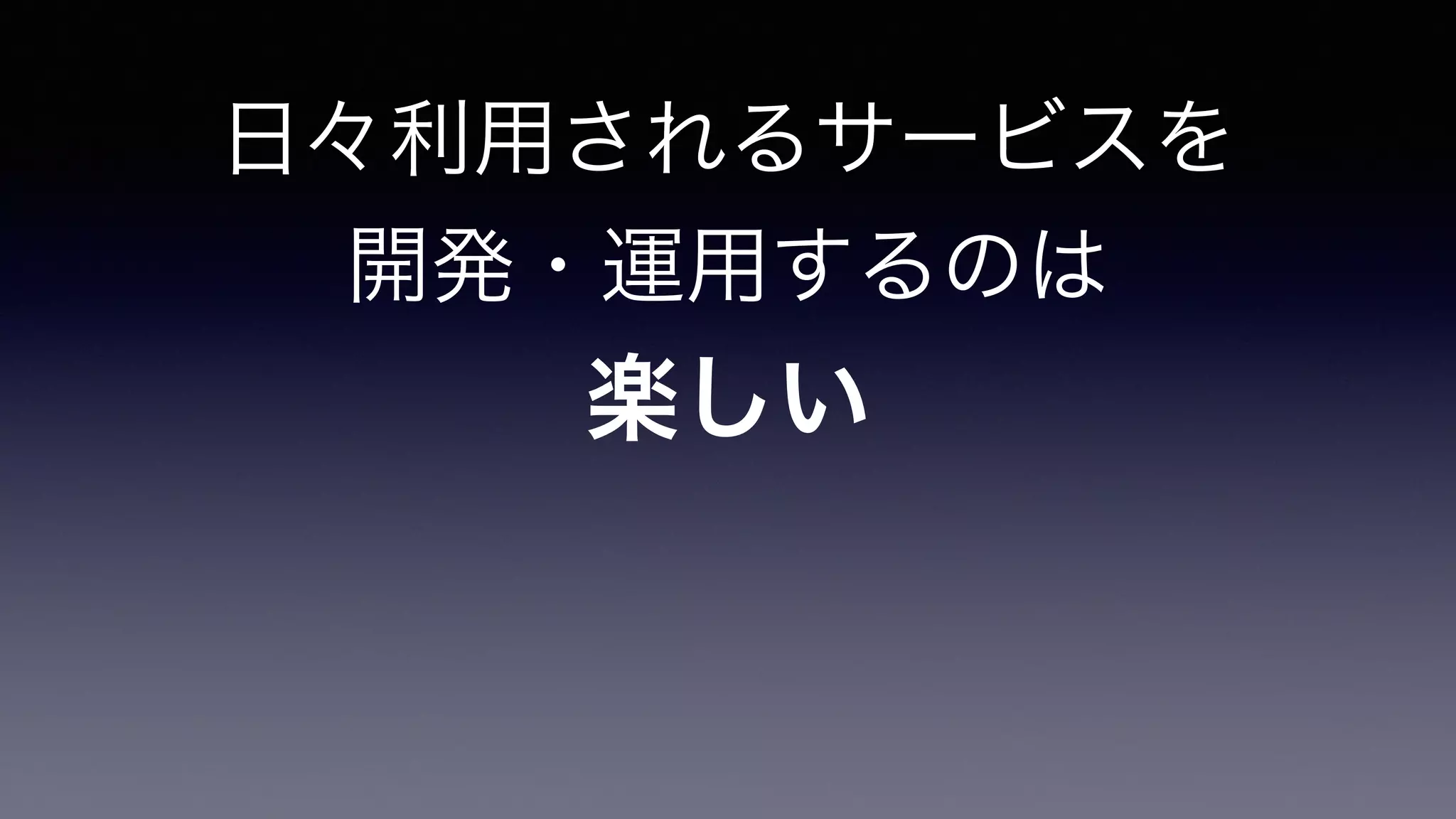 日々利用されるサービスを
開発・運用するのは	

楽しい
 