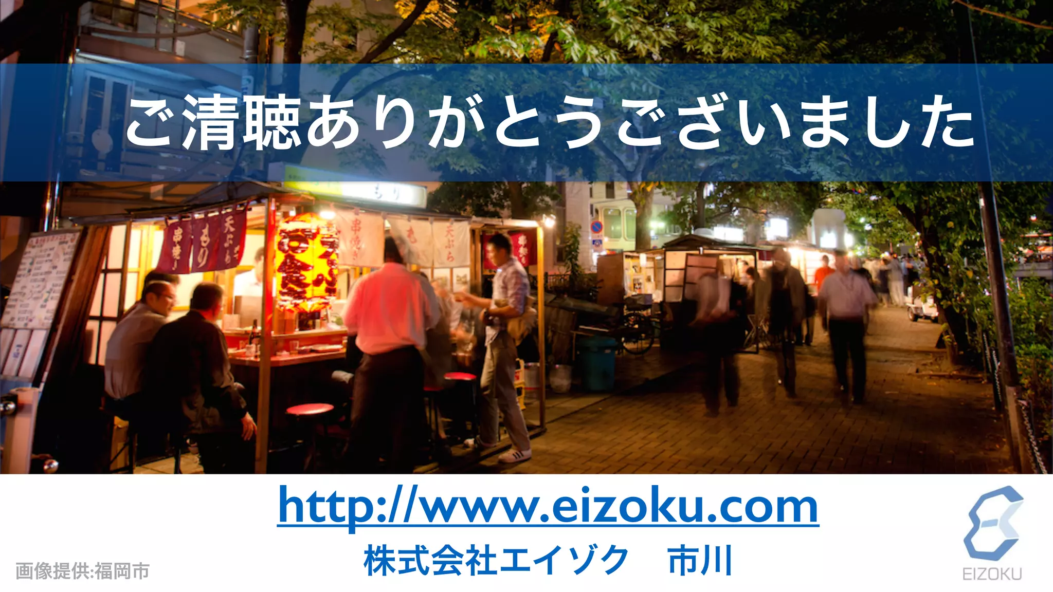 株式会社エイゾク 市川
ご清聴ありがとうございました
http://www.eizoku.com
 画像提供:福岡市
 