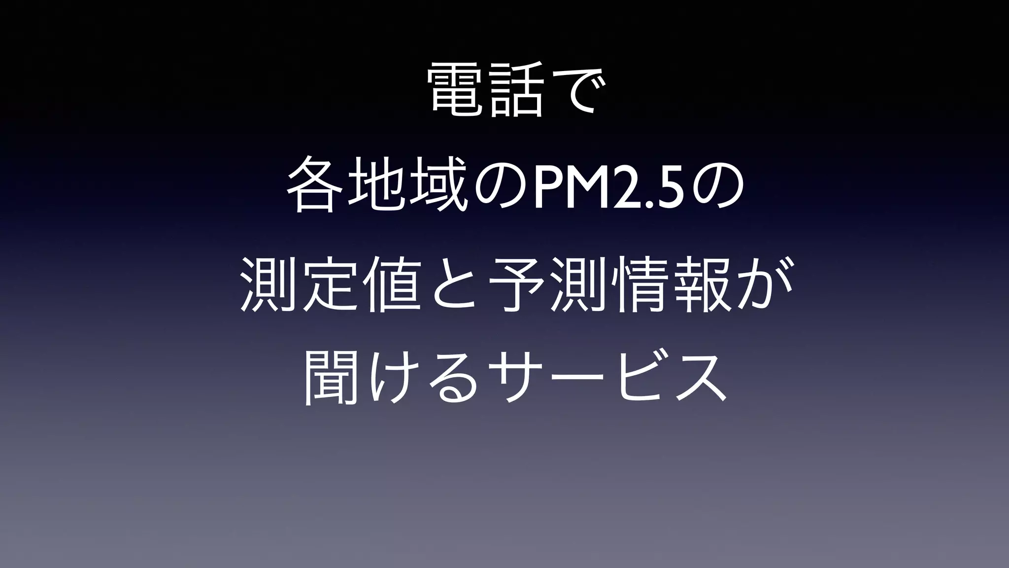 電話で	

各地域のPM2.5の	

測定値と予測情報が	

聞けるサービス	

 
