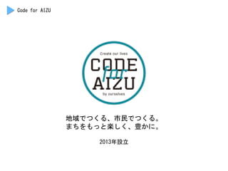 地域でつくる、市民でつくる。	
 
まちをもっと楽しく、豊かに。	
 
2013年設立	
 
Code	
 for	
 AIZU	
 
 