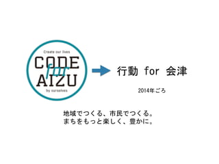 行動	
 for	
 会津	
 
2014年ごろ	
 
地域でつくる、市民でつくる。	
 
まちをもっと楽しく、豊かに。	
 
 