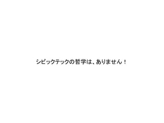 シビックテックの哲学は、ありません！	
 