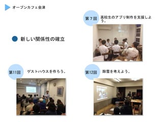オープンカフェ会津	
 
高校生のアプリ制作を支援しよ
う。	
 
第７回	
 
ゲストハウスを作ろう。	
 第11回	
  除雪を考えよう。	
 第12回	
 
新しい関係性の確立	
 
 