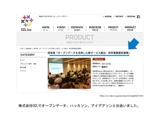 http://cc-lab.co.jp/product/single03.html
株式会社CCLでオープンデータ、ハッカソン、アイデアソンと出会いました。	
 
 