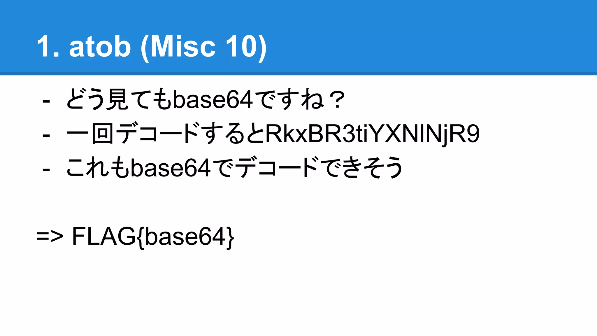 1. atob (Misc 10)
- どう見てもbase64ですね？
- 一回デコードするとRkxBR3tiYXNlNjR9
- これもbase64でデコードできそう
=> FLAG{base64}
 
