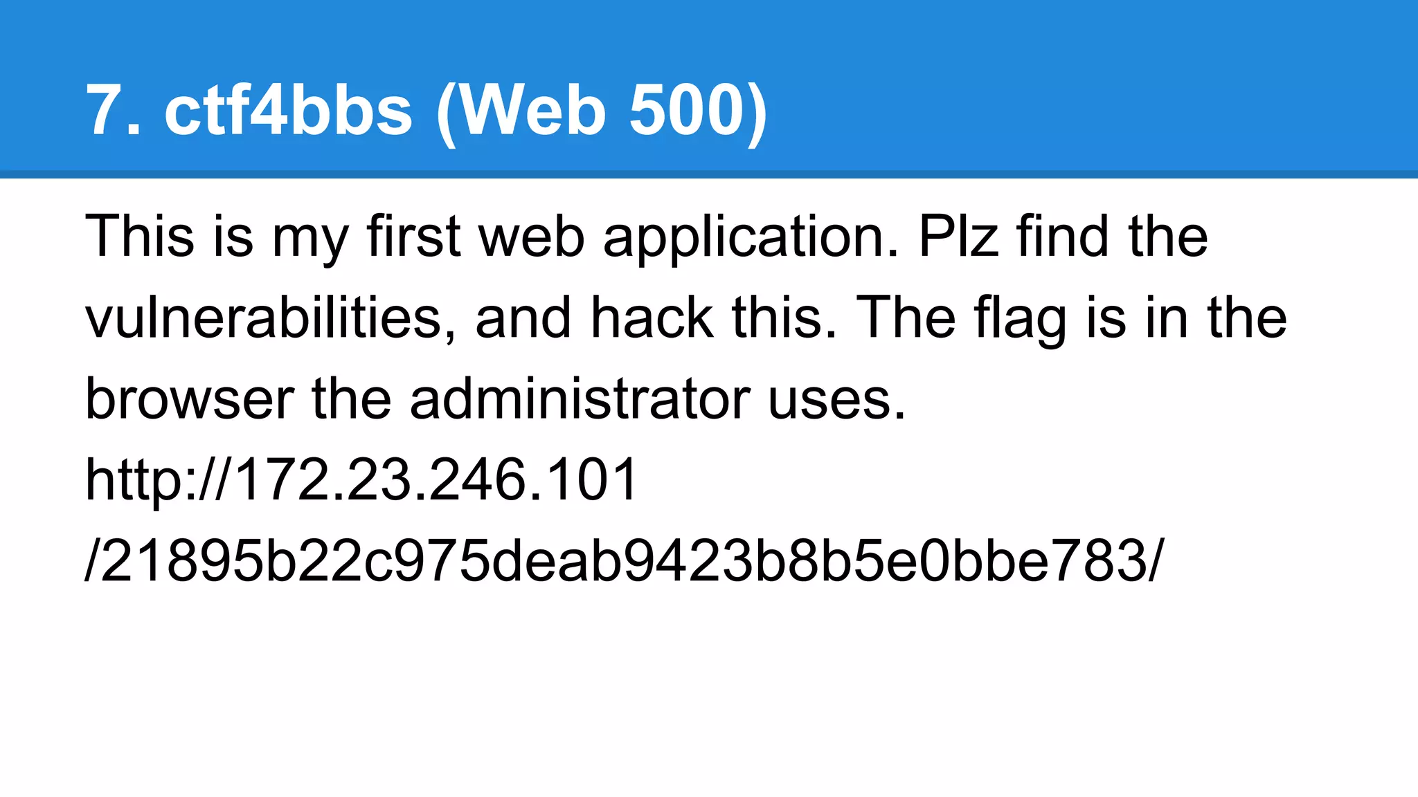 7. ctf4bbs (Web 500)
This is my first web application. Plz find the
vulnerabilities, and hack this. The flag is in the
browser the administrator uses.
http://172.23.246.101
/21895b22c975deab9423b8b5e0bbe783/
 
