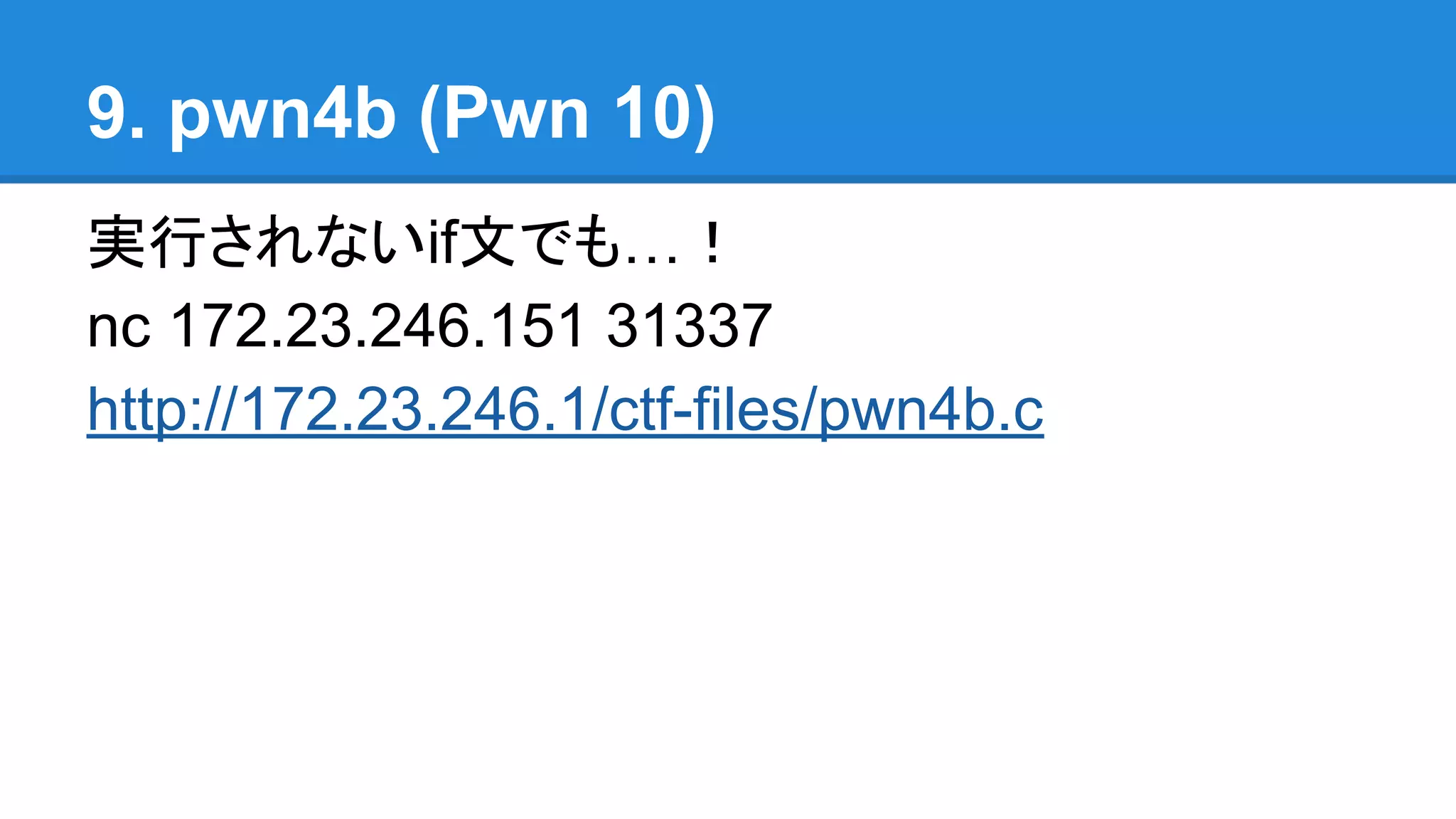 9. pwn4b (Pwn 10)
実行されないif文でも…！
nc 172.23.246.151 31337
http://172.23.246.1/ctf-files/pwn4b.c
 