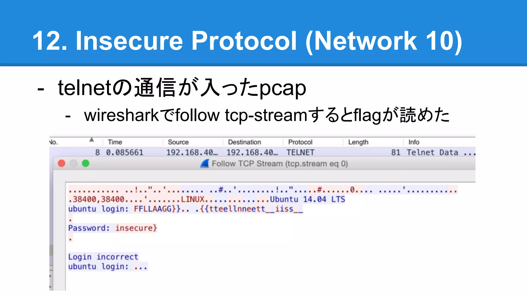 12. Insecure Protocol (Network 10)
- telnetの通信が入ったpcap
- wiresharkでfollow tcp-streamするとflagが読めた
 