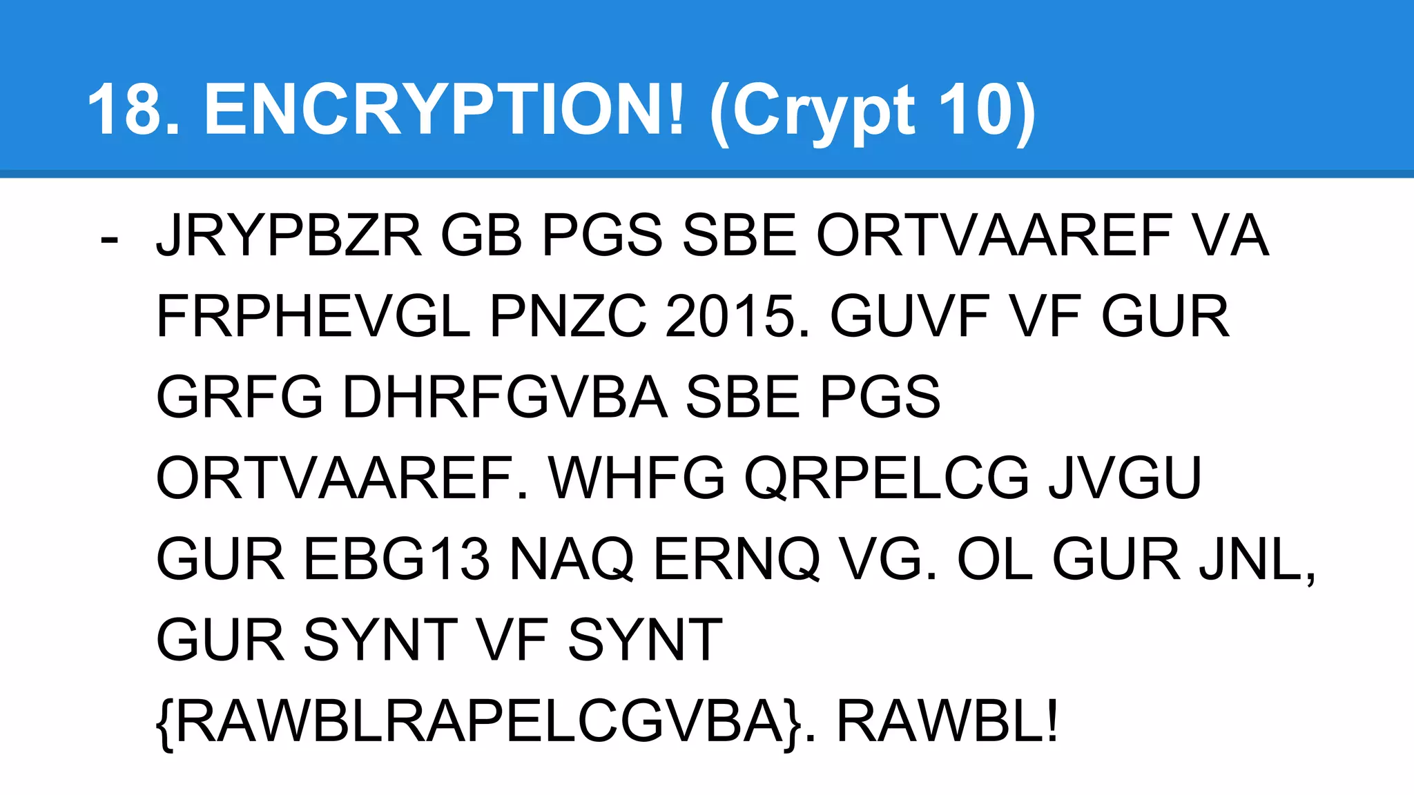 18. ENCRYPTION! (Crypt 10)
- JRYPBZR GB PGS SBE ORTVAAREF VA
FRPHEVGL PNZC 2015. GUVF VF GUR
GRFG DHRFGVBA SBE PGS
ORTVAAREF. WHFG QRPELCG JVGU
GUR EBG13 NAQ ERNQ VG. OL GUR JNL,
GUR SYNT VF SYNT
{RAWBLRAPELCGVBA}. RAWBL!
 