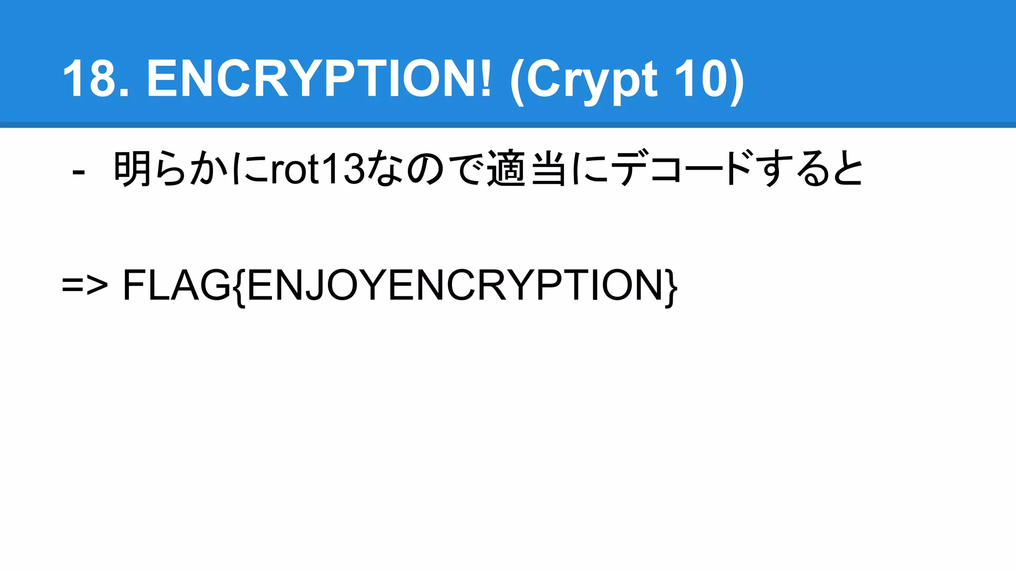 18. ENCRYPTION! (Crypt 10)
- 明らかにrot13なので適当にデコードすると
=> FLAG{ENJOYENCRYPTION}
 