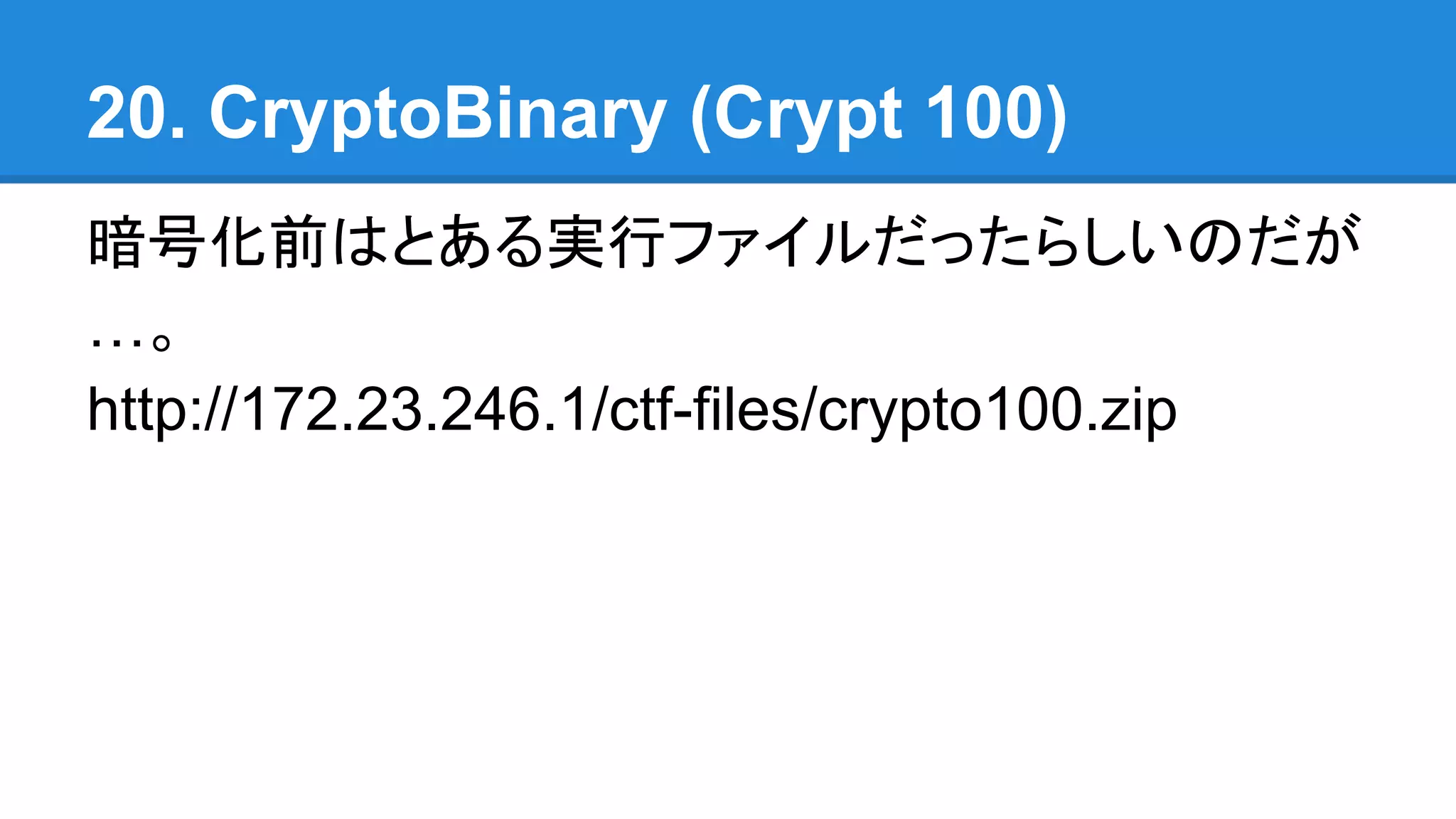 20. CryptoBinary (Crypt 100)
暗号化前はとある実行ファイルだったらしいのだが
…。
http://172.23.246.1/ctf-files/crypto100.zip
 