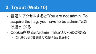 3. Tryout (Web 10)
- ͨ˥ȡYou are not admin. To
acquire the flag, you have to be admin.Ȥ
äƤ
- CookieҊȡadmin=falseȤΤ
- true˕QƤ
 