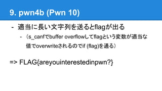9. pwn4b (Pwn 10)
- mLФͤflag
- s_canfbuffer overflowflagȤm
overwriteΤif (flag)ͨ룩
=> FLAG{areyouinterestedinpwn?}
 