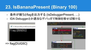 23. IsBananaPresent (Binary 100)
- Bflag (IsDebuggerPresent, )
- IDA DebuggerȤmʥǥХåƤн⤱
=> flag{DUG5C}
 