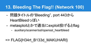 13. Bleeding The Flag!! (Network 100)
- }ȥΡBleeding, port 443
HeartBleedäݤ
- metasploitȤmexploitͶflag
- auxiliary/scanner/ssl/openssl_heartbleed
=> FLAG{H34rt_B133d_MAKUHARI}
 