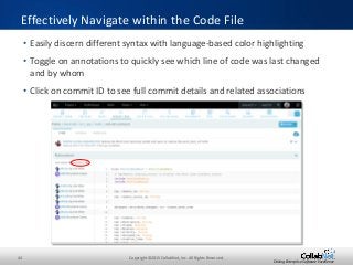 44 Copyright ©2015 CollabNet, Inc. All Rights Reserved.
Driving Enterprise Software Excellence
• Easily discern different syntax with language-based color highlighting
• Toggle on annotations to quickly see which line of code was last changed
and by whom
• Click on commit ID to see full commit details and related associations
Effectively Navigate within the Code File
 