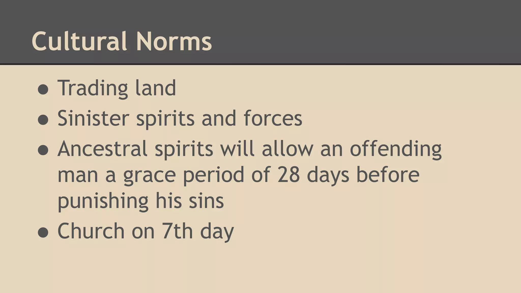Cultural Norms

• Trading land
• Sinister spirits and forces
• Ancestral spirits will allow an offending
•

man a grace period of 28 days before
punishing his sins
Church on 7th day

 