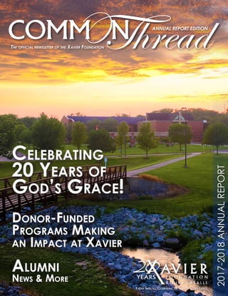 Xavier Foundation | Fall 2018 Common Thread | 2017-2018 Annual Report 1
The official newsletter of the Xavier Foundation
ANNUAL REPORT EDITION
2017-2018ANNUALREPORT
Celebrating
20 Years of
God’s Grace!
Donor-Funded
Programs Making
an Impact at Xavier
Alumni
News & More
 