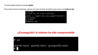 Ya solo queda cambiar al usuario glider.
Para evitar el error al hacer su, ejecuto de nuevo la línea de python para crear una shell con tty.
¡¡Conseguido!! el sistema ha sido comprometido
 