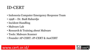 ID-CERT
• Indonesia Computer Emergency Response Team
• 1998 – Dr. Budi Rahardjo
• Incident Handling
• Malware Lab
• Resear...