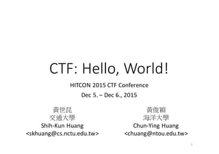 CTF:	Hello,	World!
HITCON	2015	CTF	Conference
Dec	5.	– Dec	6.,	2015
1
黃世昆
交通大學
Shih-Kun	Huang
<skhuang@cs.nctu.edu.tw>
黃俊穎
海洋大學
Chun-Ying	Huang
<chuang@ntou.edu.tw>
 