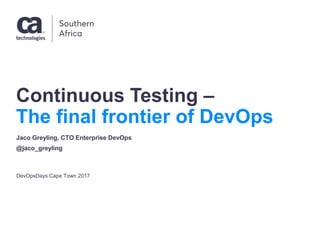 Continuous Testing –
The final frontier of DevOps
DevOpsDays Cape Town 2017
Jaco Greyling, CTO Enterprise DevOps
@jaco_greyling
 