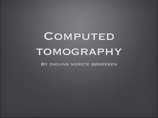 Computed
tomography
By Ingunn merete børresen
 
