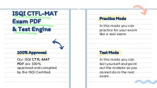 ISQI CTFL-MAT
Exam PDF
& Test Engine
Practice Mode
Test Mode
100% Approved
Our ISQI CTFL-MAT
PDF are 100%
approved and compiled
by the ISQI Certified.
In this mode you can
practice for your exam
like a real exam.
In this mode you can
test yourself and point
out the mistake so you
cannot do in the real
exam.
 