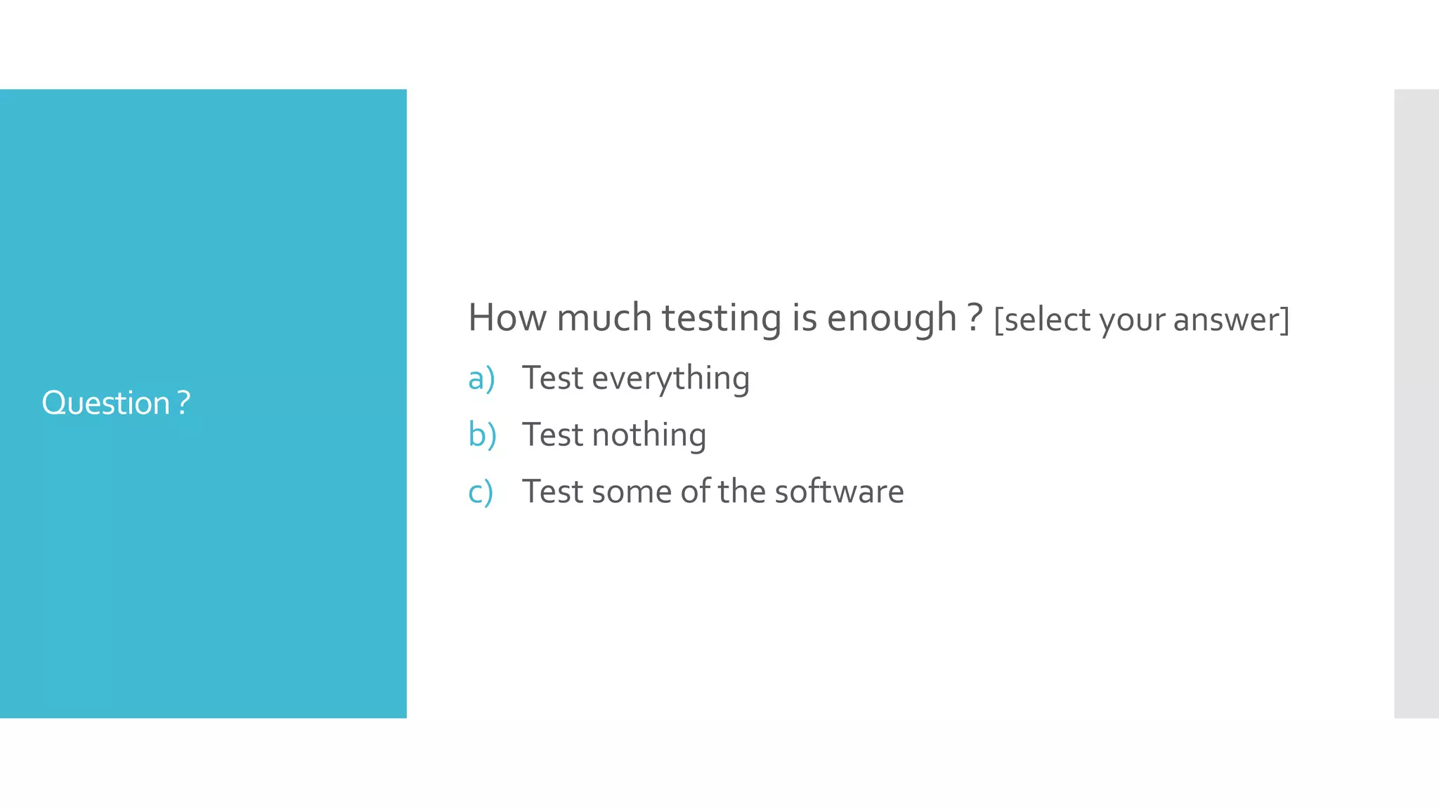Question?
How much testing is enough ? [select your answer]
a) Test everything
b) Test nothing
c) Test some of the software
 