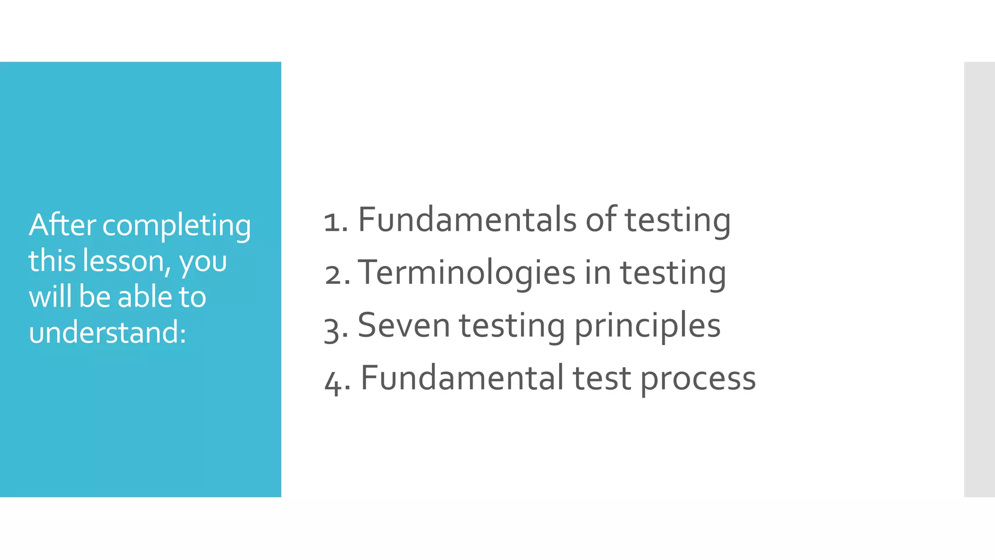 After completing
this lesson, you
will be able to
understand:
1. Fundamentals of testing
2.Terminologies in testing
3. Seven testing principles
4. Fundamental test process
 